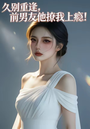 久别重逢，前男友他撩我上瘾！（22集）每日更新短剧精彩片段